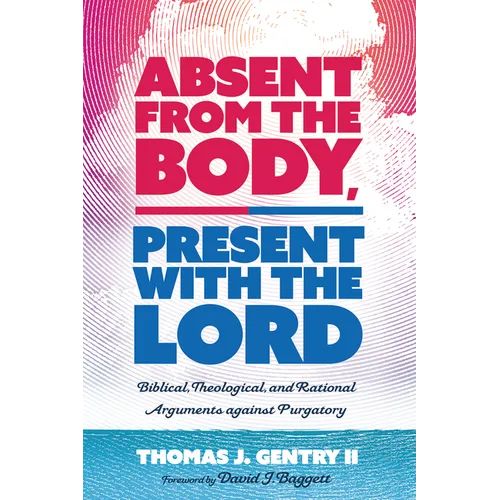Absent from the Body, Present with the Lord: Biblical, Theological, and Rational Arguments Against Purgatory - Hardcover