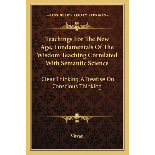 Teachings For The New Age, Fundamentals Of The Wisdom Teaching Correlated With Semantic Science: Clear Thinking, A Treatise On Conscious Thinking - Paperback