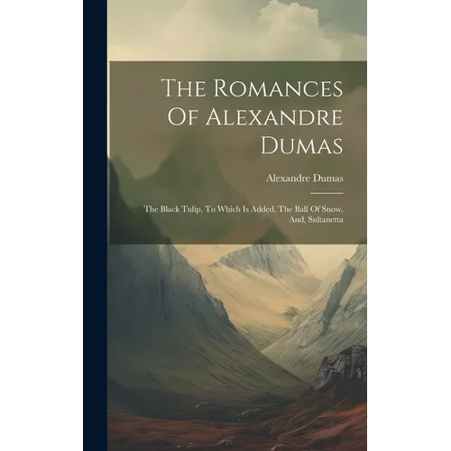 The Romances Of Alexandre Dumas: The Black Tulip, To Which Is Added, The Ball Of Snow, And, Sultanetta - Hardcover