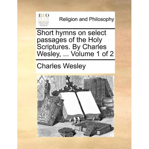 Short hymns on select passages of the Holy Scriptures. By Charles Wesley, ... Volume 1 of 2 - Paperback