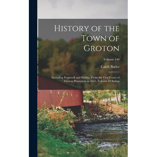 History of the Town of Groton: Including Pepperell and Shirley, From the First Grant of Groton Plantation in 1655, Volume 42; Volume 440 - Hardcover