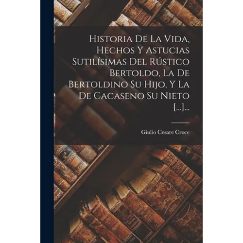 Historia De La Vida, Hechos Y Astucias Sutilísimas Del Rústico Bertoldo, La De Bertoldino Su Hijo, Y La De Cacaseno Su Nieto [...]... - Paperback