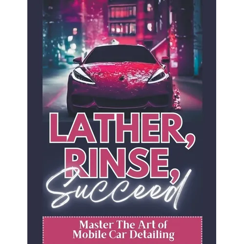 Lather, Rinse, Succeed: Master The Art of Mobile Car Detailing - Paperback