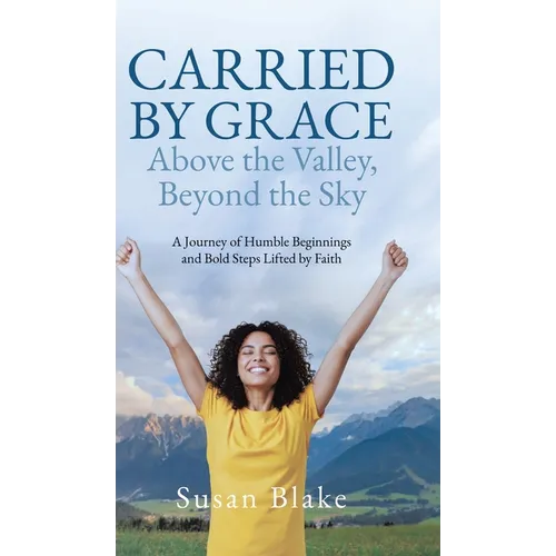Carried by Grace Above the Valley, Beyond the Sky: A Journey of Humble Beginnings and Bold Steps Lifted by Faith - Hardcover