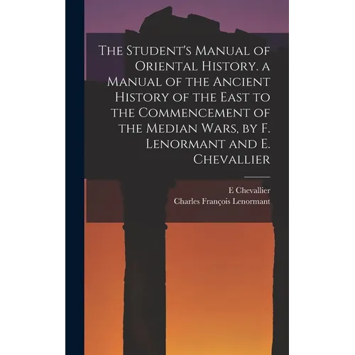 The Student's Manual of Oriental History. a Manual of the Ancient History of the East to the Commencement of the Median Wars, by F. Lenormant and E. C - Hardcover