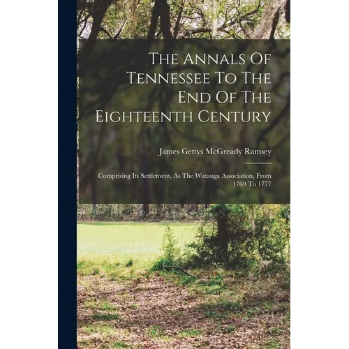 The Annals Of Tennessee To The End Of The Eighteenth Century: Comprising Its Settlement, As The Watauga Association, From 1769 To 1777 - Paperback