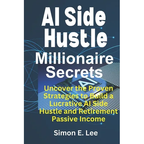 AI Side Hustle Millionaire Secrets: Uncover the Proven Strategies to Build a Lucrative AI Side Hustle and Retirement Passive Income - Paperback
