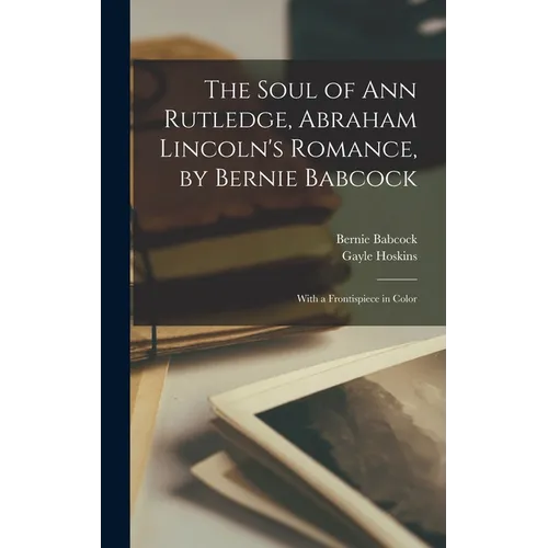The Soul of Ann Rutledge, Abraham Lincoln's Romance, by Bernie Babcock; With a Frontispiece in Color - Hardcover