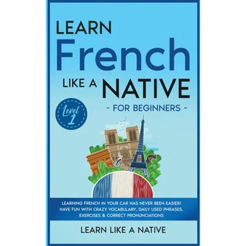 Learn French Like a Native for Beginners - Level 1: Learning French in Your Car Has Never Been Easier! Have Fun with Crazy Vocabulary, Daily Used Phra - Hardcover