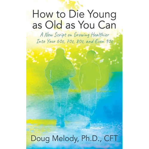 How to Die Young as Old as You Can: A New Script on Growing Healthier Into Your 60s, 70s, 80s, and Even 90s - Paperback