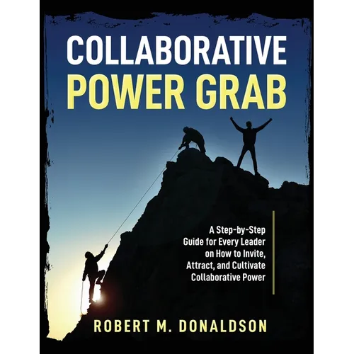 Collaborative Power Grab: A Step-by-Step Guide for Every Leader on How to Invite, Attract, and Cultivate Collaborative Power - Paperback