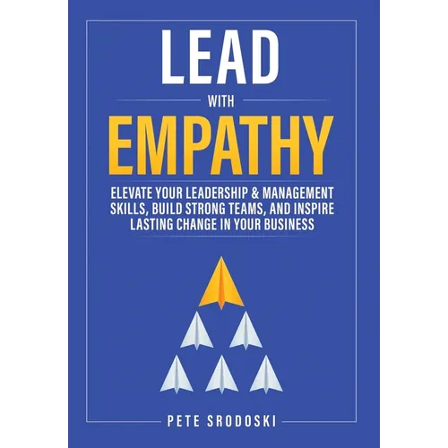 Lead With Empathy: Elevate Your Leadership & Management Skills, Build Strong Teams, and Inspire Lasting Change in Your Business - Hardcover