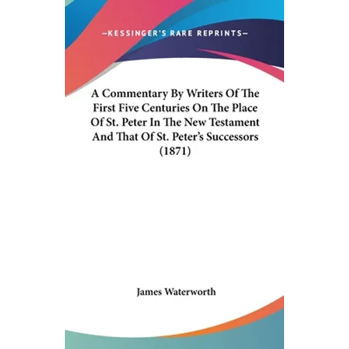 A Commentary By Writers Of The First Five Centuries On The Place Of St. Peter In The New Testament And That Of St. Peter's Successors (1871) - Hardcover