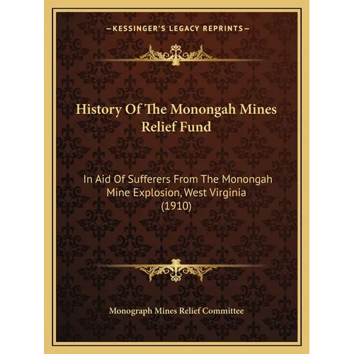 History Of The Monongah Mines Relief Fund: In Aid Of Sufferers From The Monongah Mine Explosion, West Virginia (1910) - Paperback