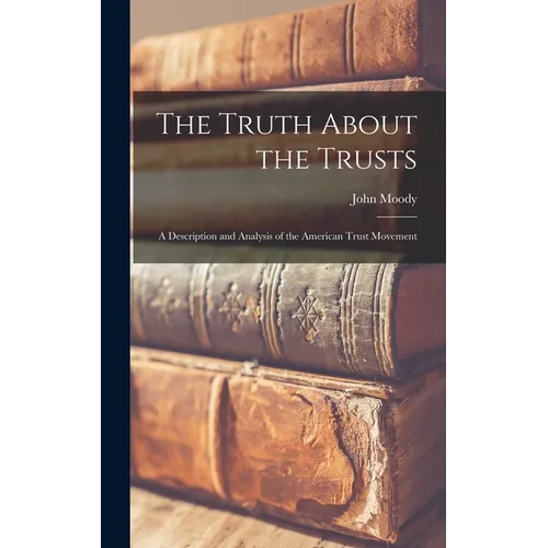 The Truth About the Trusts: A Description and Analysis of the American Trust Movement - Hardcover