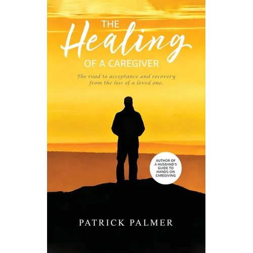 The Healing of a Caregiver: The Road to Acceptance and Recovery From the Loss of a Loved One - Paperback