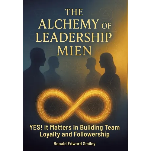 The Alchemy of Leadership Mien: YES! It Matters in Building Team Loyalty and Followership - Hardcover