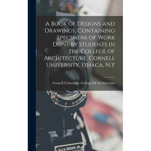 A Book of Designs and Drawings, Containing Specimens of Work Done by Students in the College of Architecture, Cornell University, Ithaca, N.Y - Hardcover